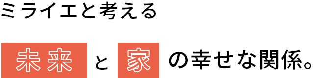 ミライエと考える未 来と家の幸せな関係。