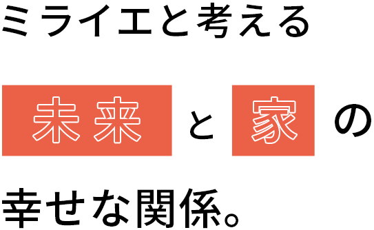 ミライエと考える未 来と家の幸せな関係。